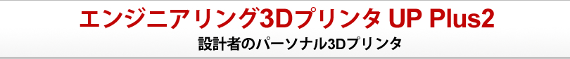 エンジニアリング 3Dプリンタ UP Plus２